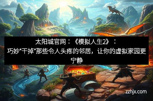 太阳城官网：《模拟人生2》：巧妙“干掉”那些令人头疼的邻居，让你的虚拟家园更宁静