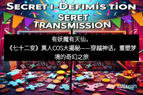 有妖魔有天仙，《七十二变》真人COS大揭秘——穿越神话，重塑梦境的奇幻之旅